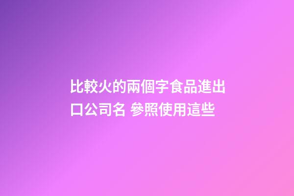 比較火的兩個字食品進出口公司名 參照使用這些-第1張-公司起名-玄機派